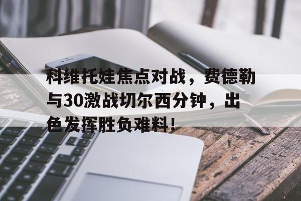 爱游戏平台包含科维托娃焦点对战，费德勒与30激战切尔西分钟，出色发挥胜负难料！的词条